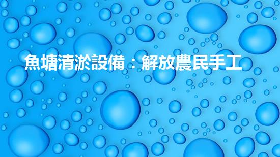 魚塘清淤設備：解放農民手工勞動，讓魚兒自由翱翔！